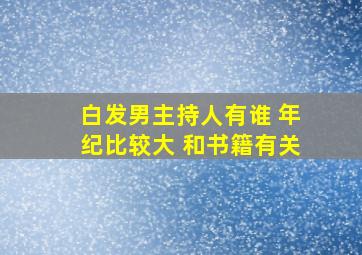 白发男主持人有谁 年纪比较大 和书籍有关